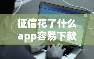 征信花了什么app容易下款，推荐五个花户必下的平台100%通过率