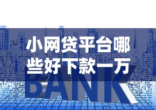 小网贷平台哪些好下款一万多，梳理5个贷款平台利息低