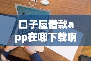 口子屋借款app在哪下载啊：看看这五个融享花一样的平台