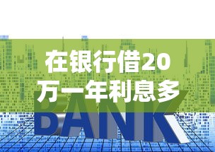 在银行借20万一年利息多少，公布5个16岁借钱平台