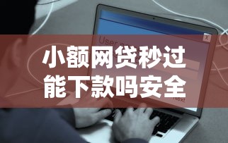 小额网贷秒过能下款吗安全吗：试试这五个贷款平台最容易贷