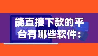 能直接下款的平台有哪些软件:整理五个容易下款的正规贷款平台 能直接下款的平台有哪些软件:整理五个容易下款的正规贷款平台