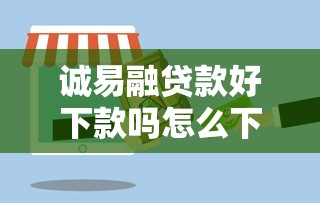 诚易融贷款好下款吗怎么下款：公布五个贷款平台合作