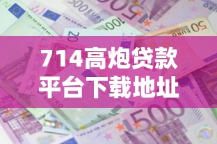714高炮贷款平台下载地址？推荐五个哪些贷款平台利息低