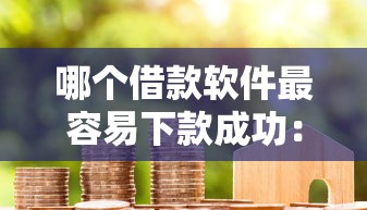 哪个借款软件最容易下款成功：试试这五个小额贷款必下平台