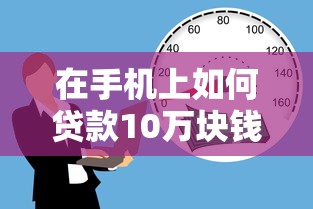 在手机上如何贷款10万块钱:罗列五个安全正规的贷款平台 在手机上如何贷款10万块钱:罗列五个安全正规的贷款平台