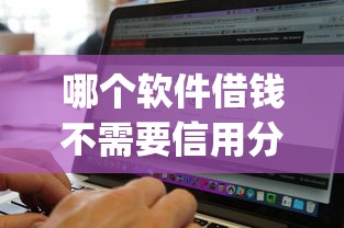 哪个软件借钱不需要信用分的，推荐5个无视黑白百分百下款的借款app