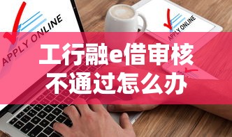 工行融e借审核不通过怎么办?罗列5个12月能贷款的软件 工行融e借审核不通过怎么办?罗列5个12月能贷款的软件