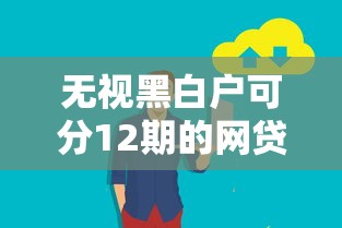 无视黑白户可分12期的网贷？梳理5个无视一切包下款口子