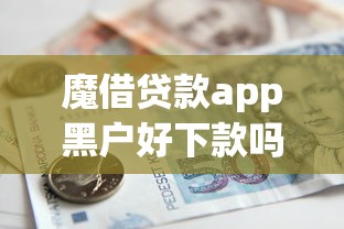 魔借贷款app黑户好下款吗：罗列五个18岁借款神器快速下款软件