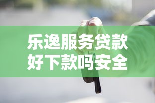 乐逸服务贷款好下款吗安全吗：梳理五个车抵押贷款平台