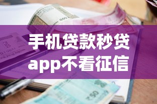 手机贷款秒贷app不看征信，罗列5个贷款平台不看征信不看逾期
