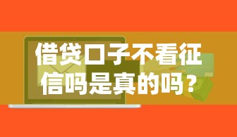 借贷口子不看征信吗是真的吗?公布5个小额贷款不查征信的软件 借贷口子不看征信吗是真的吗?公布5个小额贷款不查征信的软件