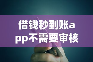 借钱秒到账app不需要审核，试试这五个信用不好哪几个平台可以借钱