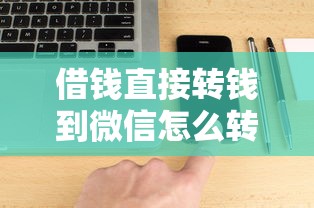 借钱直接转钱到微信怎么转？梳理5个网黑真正能下款的软件