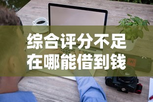 综合评分不足在哪能借到钱？看看这五个夜间秒下款的14天口子