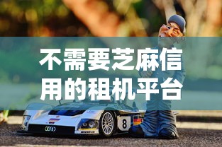 不需要芝麻信用的租机平台：罗列五个靠谱的车抵押贷款平台