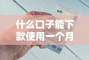 什么口子能下款使用一个月：整合五个小额借钱软件最好借到钱的