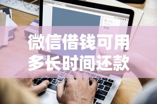 微信借钱可用多长时间还款，试试这5个征信不好,当前有逾期本人急需能借钱的平台