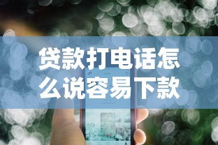 贷款打电话怎么说容易下款：罗列五个网贷容易下款的平台