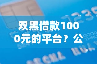 双黑借款1000元的平台？公布五个征信逾期能贷款的正规平台