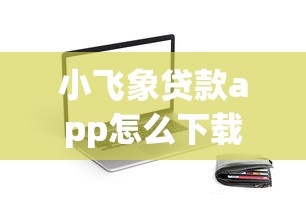 小飞象贷款app怎么下载,试试这5个比较好下款的网贷平台 小飞象贷款app怎么下载,试试这5个比较好下款的网贷平台