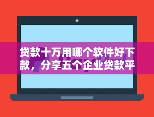 贷款十万用哪个软件好下款，分享五个企业贷款平台好