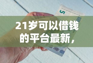 21岁可以借钱的平台最新，整理5个小微金融贷款平台