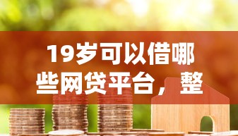19岁可以借哪些网贷平台，整合五个花户借款平台容易通过