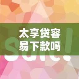 太享贷容易下款吗是真的吗：罗列五个借钱平台好借
