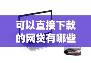 可以直接下款的网贷有哪些：公布五个19岁贷款容易过审批的app