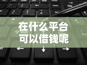 在什么平台可以借钱呢微信？试试这5个2025年黑户可以下款的口子