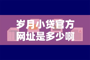 岁月小贷官方网址是多少啊：试试这五个平台贷款可靠