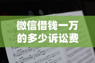微信借钱一万的多少诉讼费，分享5个哪些低息可靠可以分12期以上的借款平台