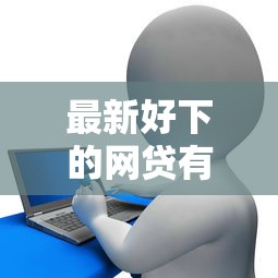最新好下的网贷有哪些平台，整合五个黑白花户必过的贷款平台