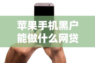 苹果手机黑户能做什么网贷：推荐五个花户贷款口子秒下的