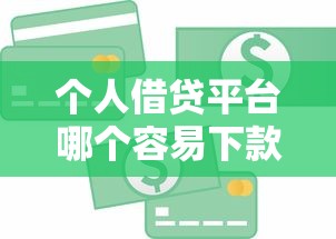 个人借贷平台哪个容易下款，梳理五个信用好的贷款平台
