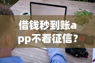 借钱秒到账app不看征信？看看这5个急用钱5000快审快贷无需征信app
