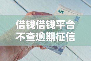 借钱借钱平台不查逾期征信：看看这5个借钱平台不看征信容易通过