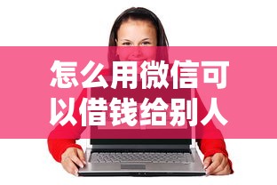 怎么用微信可以借钱给别人：公布五个18岁可以借钱的平台