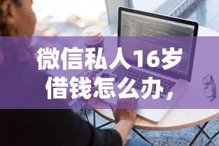 微信私人16岁借钱怎么办，分享5个借钱平台不看征信容易通过的口子