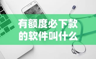 有额度必下款的软件叫什么？试试这五个秒下700芝麻分贷款口子