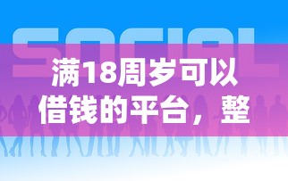 满18周岁可以借钱的平台，整理5个好一点的贷款平台