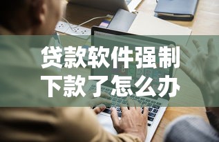 贷款软件强制下款了怎么办：公布5个贷款平台哪家好