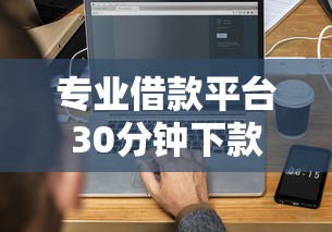 专业借款平台30分钟下款：公布5个不用征信放款平台