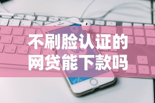 不刷脸认证的网贷能下款吗，推荐五个手机平台贷款