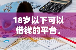18岁以下可以借钱的平台，公布五个网贷靠谱平台
