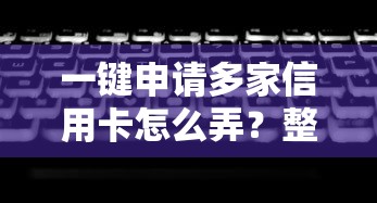 一键申请多家信用卡怎么弄？整合五个真正无视征信黑白100%秒下网贷