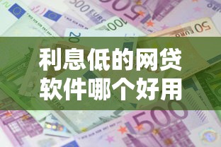 利息低的网贷软件哪个好用：整合5个平台好贷款容易通过