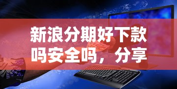 新浪分期好下款吗安全吗，分享5个最新能下来钱的软件
